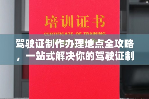 南沙驾驶证制作办理地点全攻略，一站式解决你的驾驶证制作需求