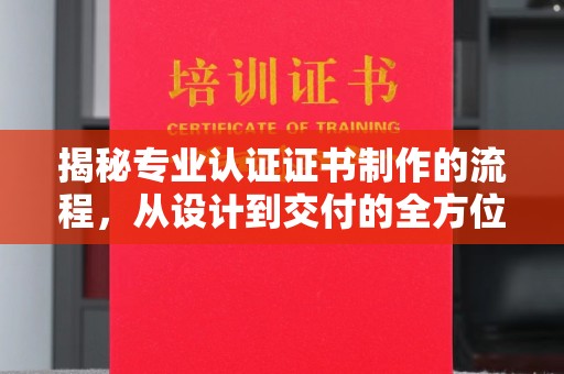 南沙揭秘专业认证证书制作的流程，从设计到交付的全方位指南