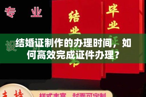 南沙结婚证制作的办理时间，如何高效完成证件办理？