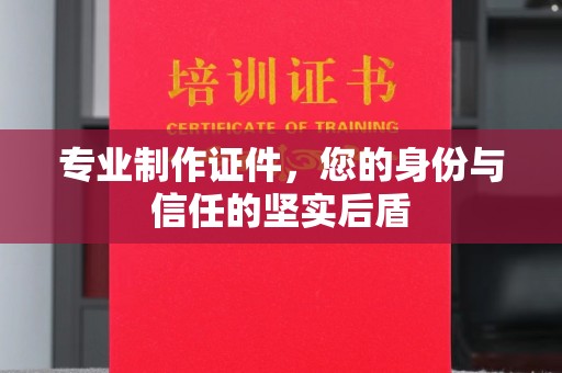 南沙专业制作证件，您的身份与信任的坚实后盾