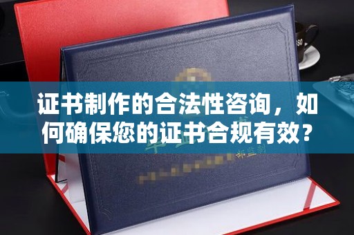 南沙证书制作的合法性咨询，如何确保您的证书合规有效？