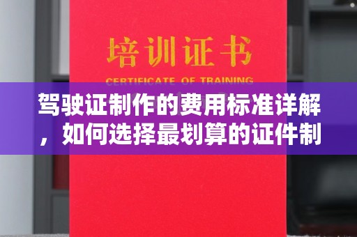 南沙驾驶证制作的费用标准详解，如何选择最划算的证件制作服务？