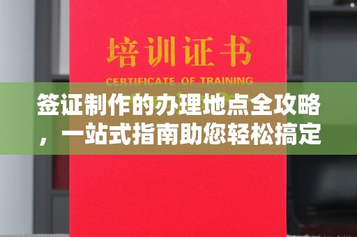 南沙签证制作的办理地点全攻略，一站式指南助您轻松搞定签证