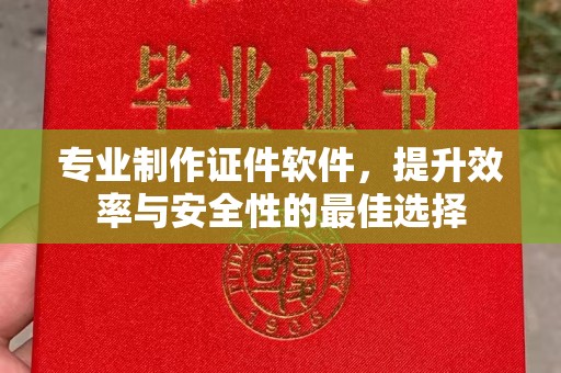 南沙专业制作证件软件，提升效率与安全性的最佳选择