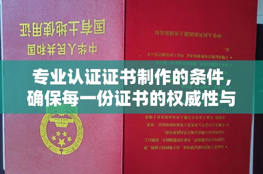 南沙专业认证证书制作的条件，确保每一份证书的权威性与可信度