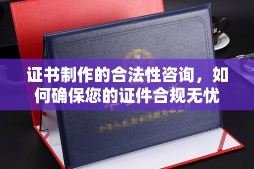 南沙证书制作的合法性咨询，如何确保您的证件合规无忧