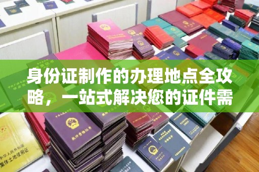南沙身份证制作的办理地点全攻略，一站式解决您的证件需求