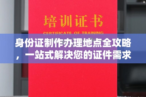 南沙身份证制作办理地点全攻略，一站式解决您的证件需求