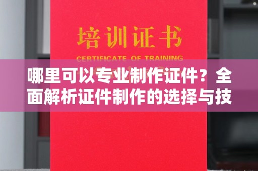 南沙哪里可以专业制作证件？全面解析证件制作的选择与技巧