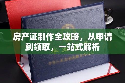 南沙房产证制作全攻略，从申请到领取，一站式解析