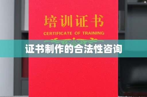 南沙证书制作的合法性咨询
